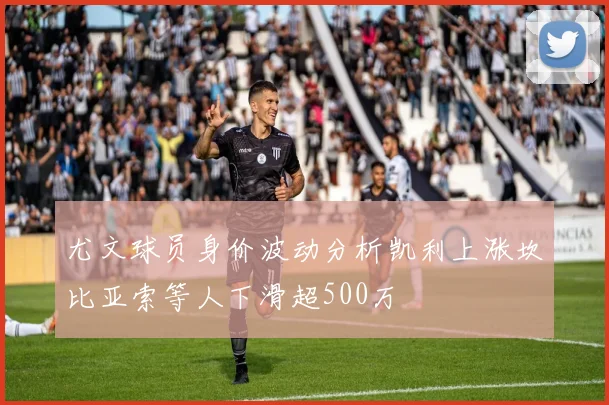 尤文球员身价波动分析凯利上涨坎比亚索等人下滑超500万