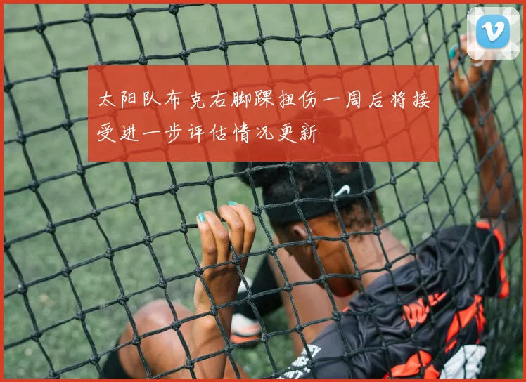 太阳队布克右脚踝扭伤一周后将接受进一步评估情况更新