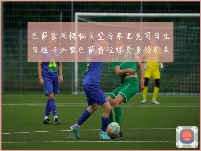 巴萨官网揭秘戈登与弗里克同日生日纽卡加盟巴萨首位球员身份引关注