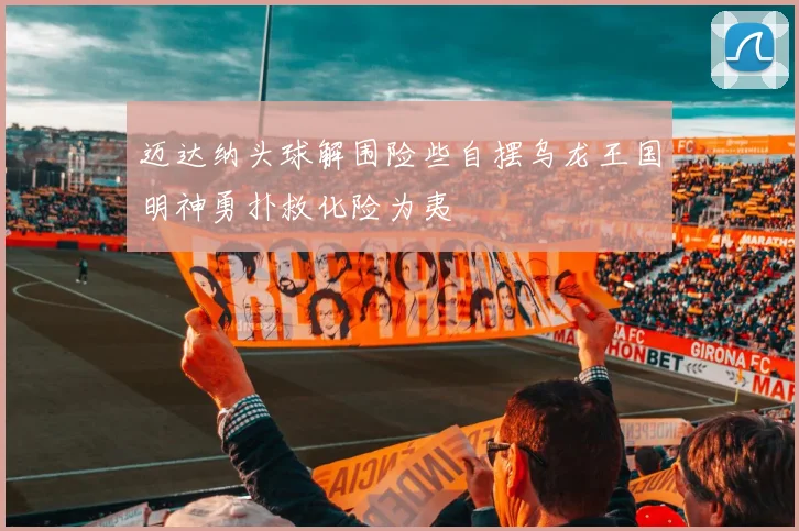 迈达纳头球解围险些自摆乌龙王国明神勇扑救化险为夷