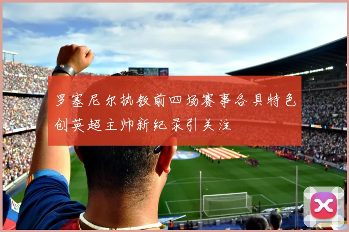 罗塞尼尔执教前四场赛事各具特色创英超主帅新纪录引关注