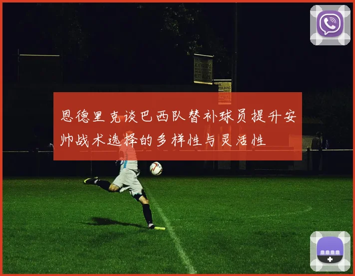 恩德里克谈巴西队替补球员提升安帅战术选择的多样性与灵活性