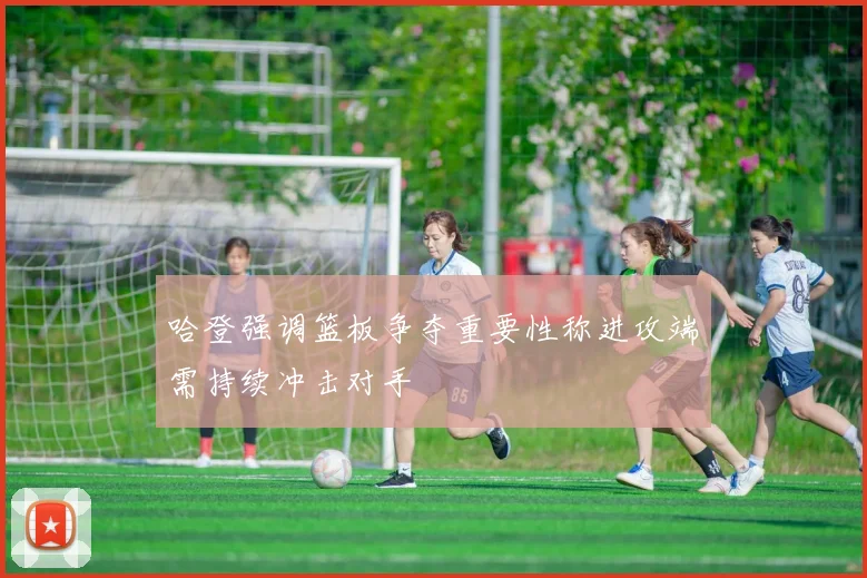 哈登强调篮板争夺重要性称进攻端需持续冲击对手