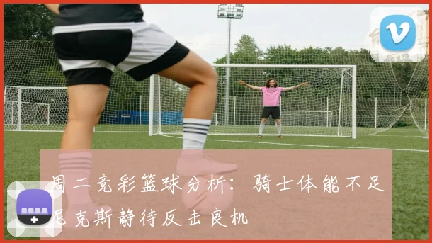 周二竞彩篮球分析：骑士体能不足尼克斯静待反击良机