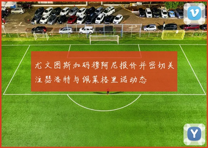 尤文图斯加码穆阿尼报价并密切关注瑟洛特与佩莱格里诺动态