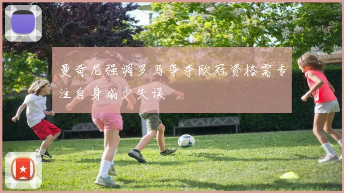 曼奇尼强调罗马争夺欧冠资格需专注自身减少失误