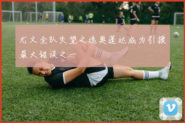 尤文全队失望之选奥蓬达成为引援最大错误之一