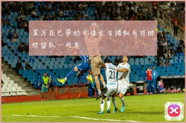 莱万在巴萨的幸福生活揭秘或将继续留队一两年
