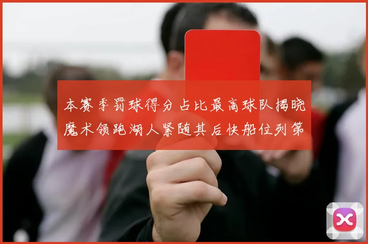 本赛季罚球得分占比最高球队揭晓魔术领跑湖人紧随其后快船位列第四