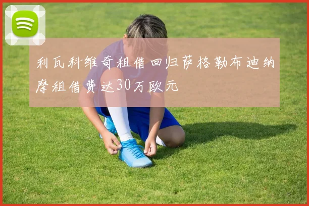 利瓦科维奇租借回归萨格勒布迪纳摩租借费达30万欧元