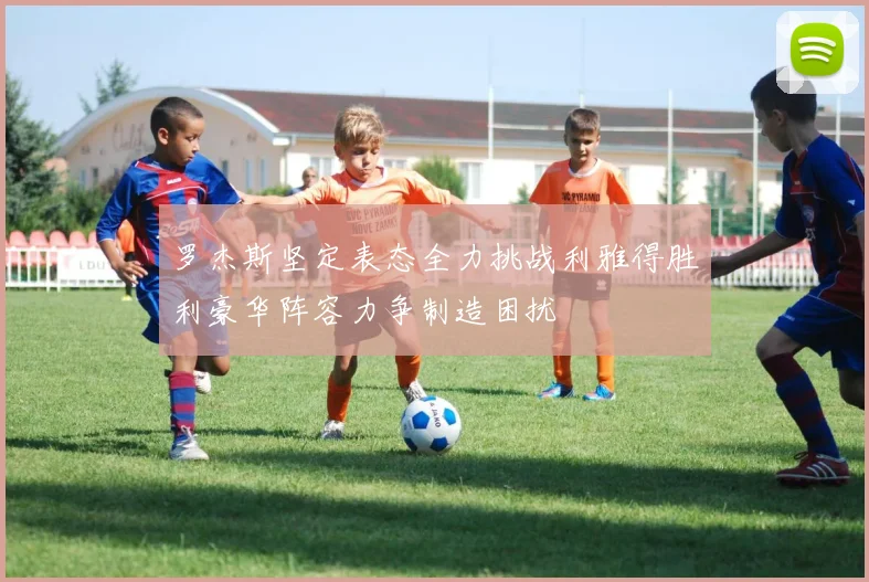 罗杰斯坚定表态全力挑战利雅得胜利豪华阵容力争制造困扰