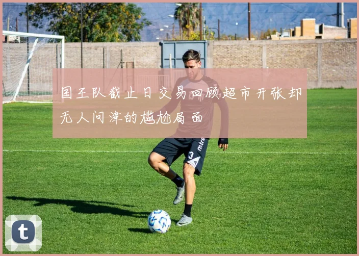 国王队截止日交易回顾超市开张却无人问津的尴尬局面