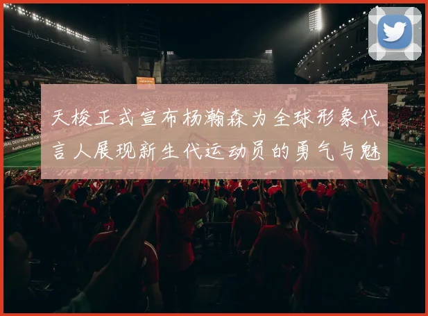 天梭正式宣布杨瀚森为全球形象代言人展现新生代运动员的勇气与魅力