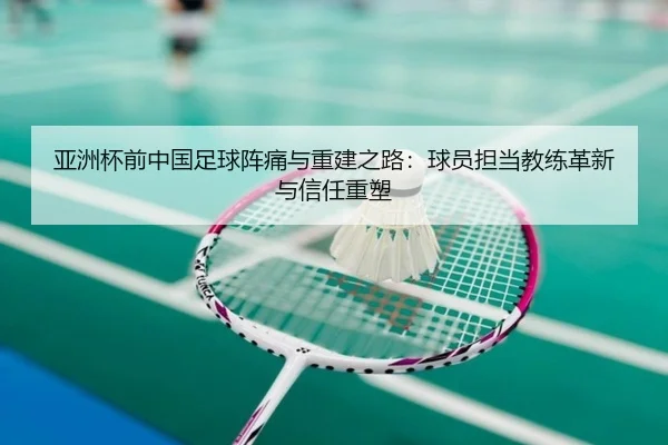 亚洲杯前中国足球阵痛与重建之路:球员担当教练革新与信任重塑